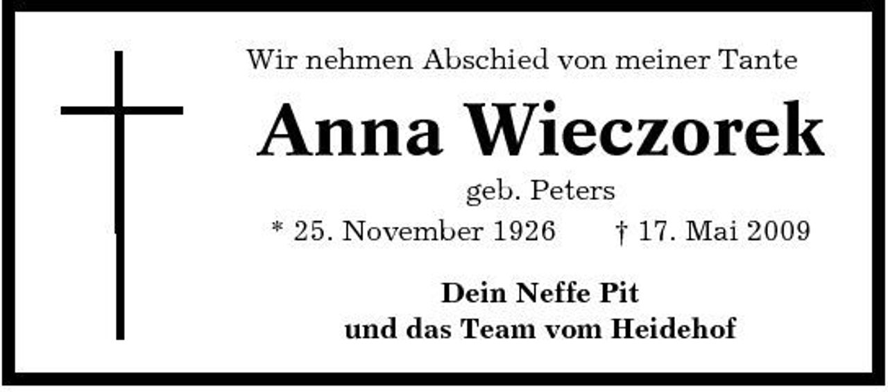 <p>Wir nehmen Abschied von meiner Tante</p><p>Anna Wieczorek<br />geb. Peters * 25. November 1926 † 17. Mai 2009 Dein Neffe Pit und das Team vom Heidehof</p>