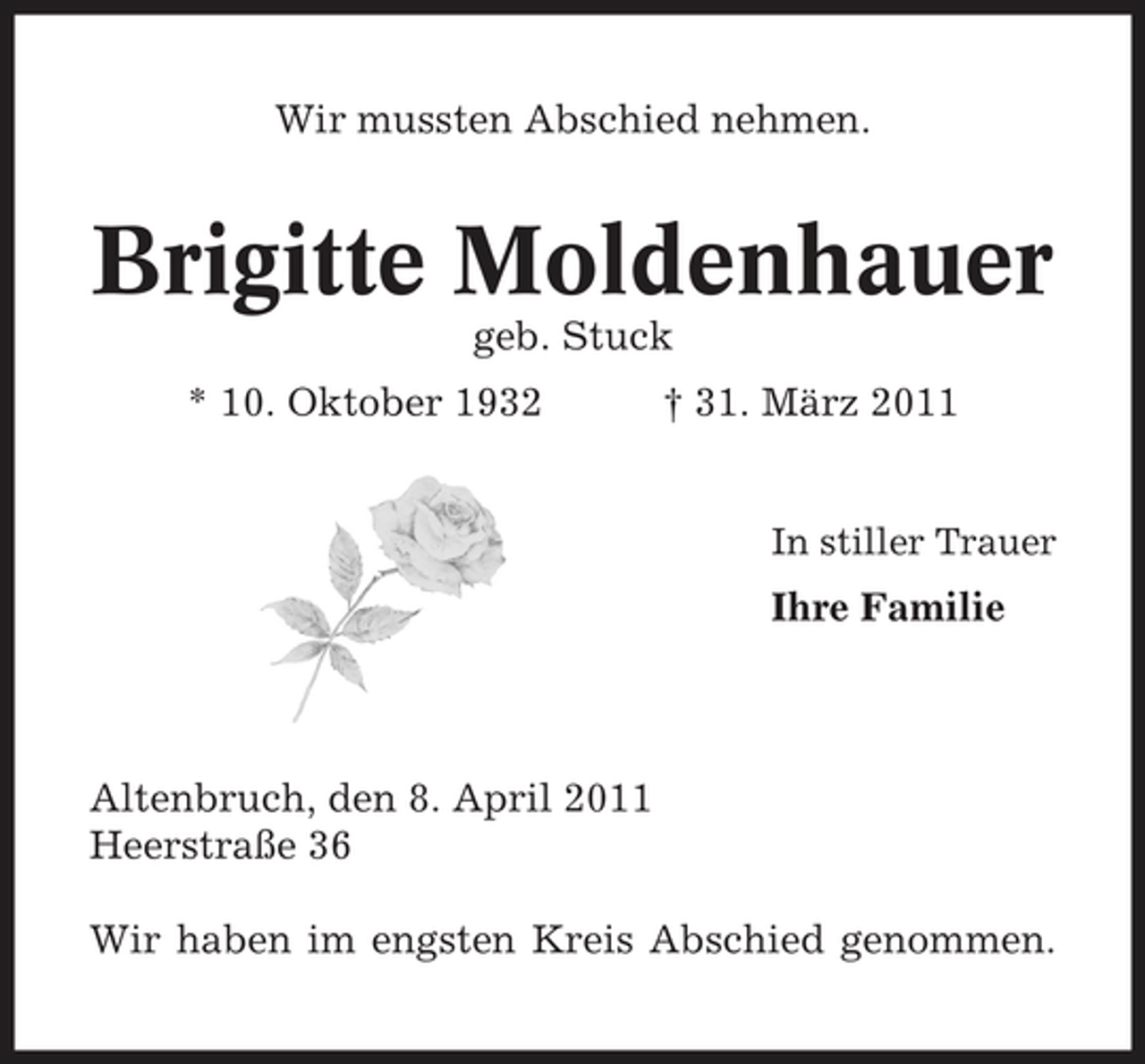 <p>Wir mussten Abschied nehmen.</p><p>Brigitte Moldenhauer<br />geb. Stuck * 10. Oktober 1932 † 31. März 2011<br />In stiller Trauer</p><p>Ihre Familie</p><p>Altenbruch, den 8. April 2011 Heerstraße 36 Wir haben im engsten Kreis Abschied genommen.</p>