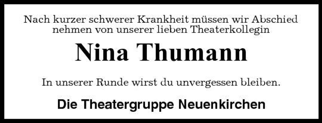<p>Nach kurzer schwerer Krankheit müssen wir Abschied nehmen von unserer lieben Theaterkollegin</p>
<p>Nina Thumann<br />In unserer Runde wirst du unvergessen bleiben.</p>
<p>Die Theatergruppe Neuenkirchen</p>