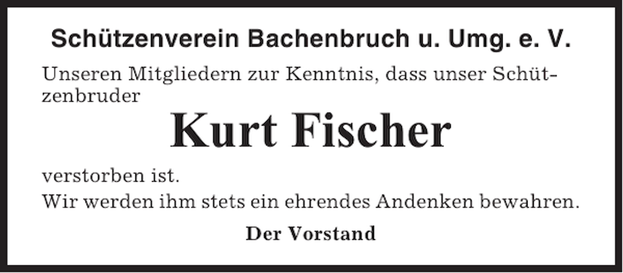 <p>Schützenverein Bachenbruch u. Umg. e. V.<br />Unseren Mitgliedern zur Kenntnis, dass unser Schützenbruder</p><p>Kurt Fischer<br />verstorben ist.<br />Wir werden ihm stets ein ehrendes Andenken bewahren.<br />Der Vorstand</p>