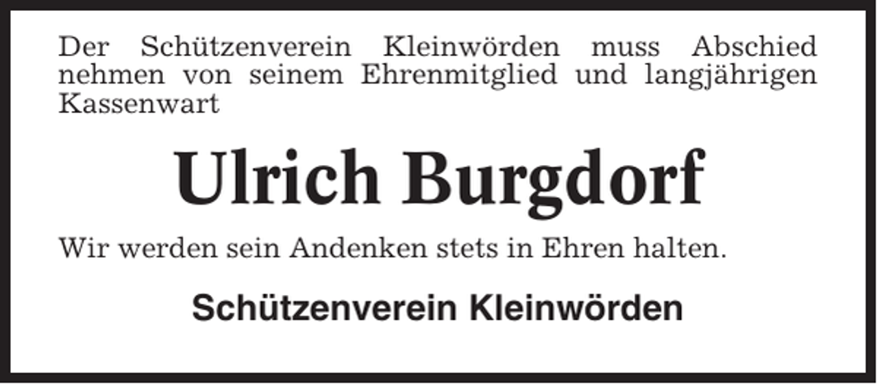 <p>Der Schützenverein Kleinwörden muss Abschied<br />nehmen von seinem Ehrenmitglied und langjährigen<br />Kassenwart</p><p>Ulrich Burgdorf<br />Wir werden sein Andenken stets in Ehren halten.</p><p>Schützenverein Kleinwörden</p>