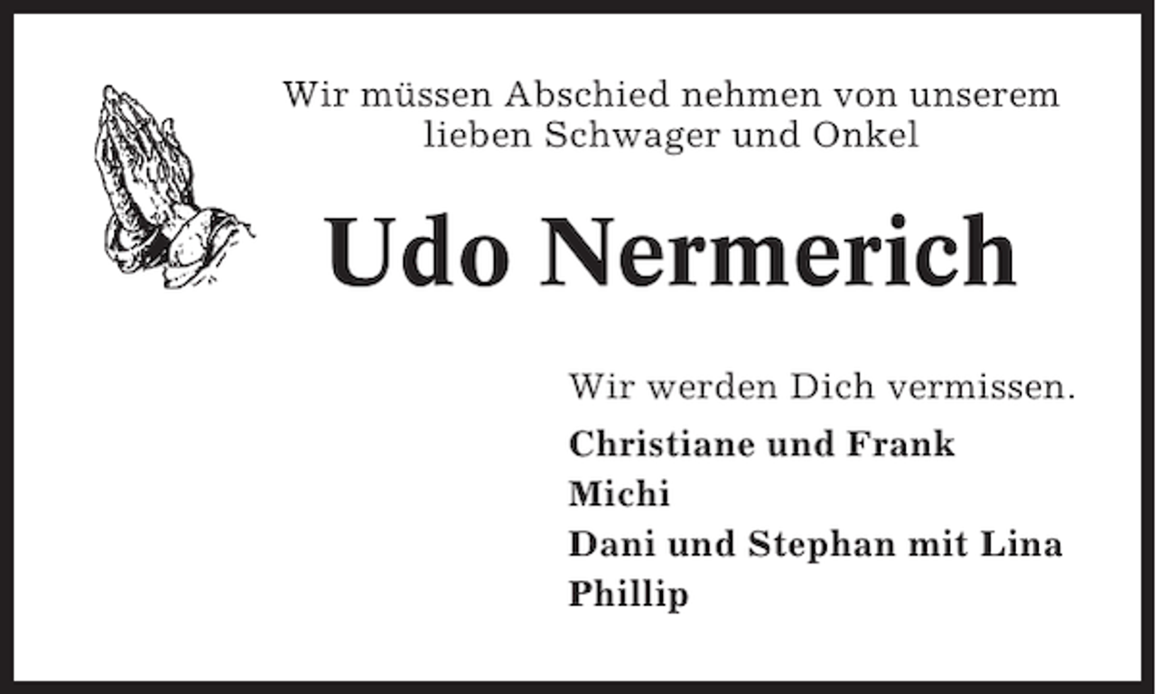 <p>Wir müssen Abschied nehmen von unserem<br />lieben Schwager und Onkel</p><p>Udo Nermerich<br />Wir werden Dich vermissen.<br />Christiane und Frank<br />Michi<br />Dani und Stephan mit Lina<br />Phillip</p>