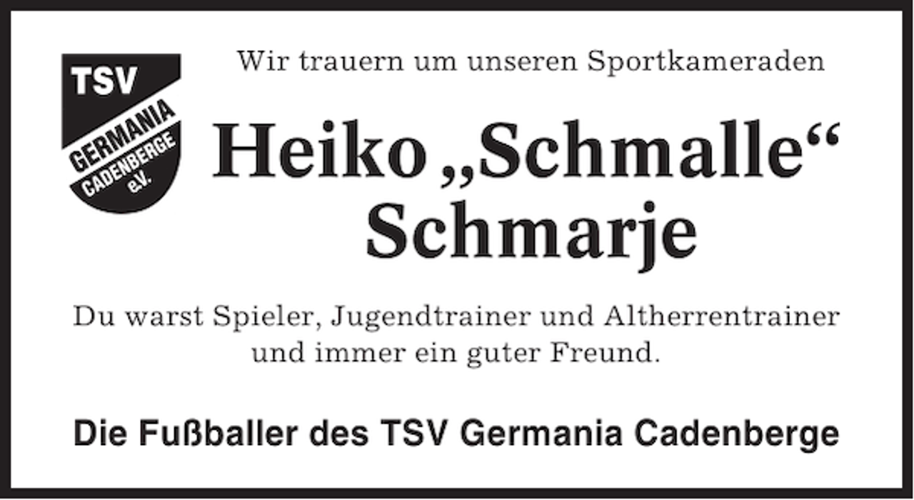 <p>Wir trauern um unseren Sportkameraden</p><p>Heiko „Schmalle“<br />Schmarje<br />Du warst Spieler, Jugendtrainer und Altherrentrainer<br />und immer ein guter Freund.</p><p>Die Fußballer des TSV Germania Cadenberge</p>
