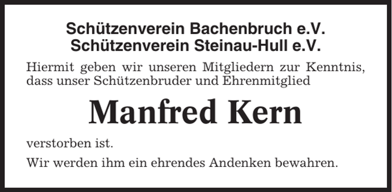 <p>Schützenverein Bachenbruch e.V.<br />Schützenverein Steinau-Hull e.V.<br />Hiermit geben wir unseren Mitgliedern zur Kenntnis,<br />dass unser Schützenbruder und Ehrenmitglied</p><p>Manfred Kern<br />verstorben ist.<br />Wir werden ihm ein ehrendes Andenken bewahren.</p>