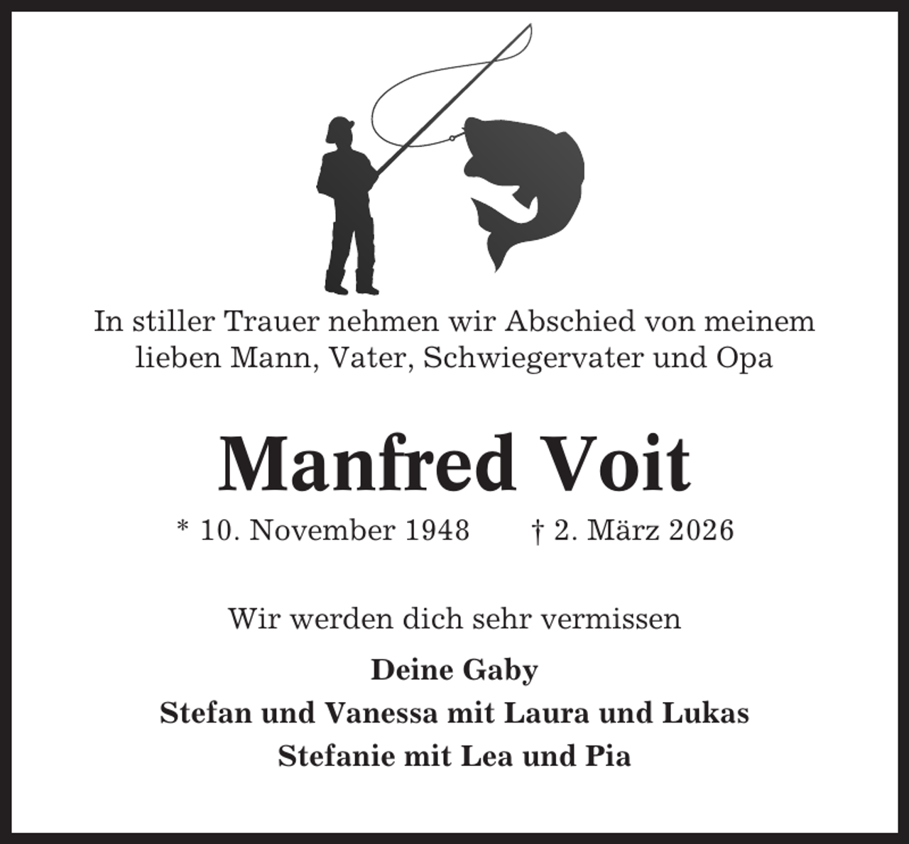<p>In stiller Trauer nehmen wir Abschied von meinem<br />lieben Mann, Vater, Schwiegervater und Opa</p><p>Manfred Voit<br />* 10. November 1948</p><p>† 2. März 2026</p><p>Wir werden dich sehr vermissen<br />Deine Gaby<br />Stefan und Vanessa mit Laura und Lukas<br />Stefanie mit Lea und Pia</p>
