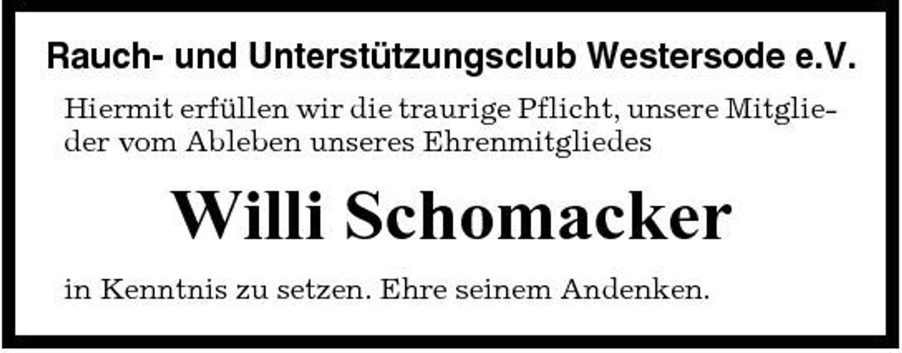 <p>Rauch- und Unterstützungsclub Westersode e.V.<br />Hiermit erfüllen wir die traurige Pflicht, unsere Mitglieder vom Ableben unseres Ehrenmitgliedes</p><p>Willi Schomacker<br />in Kenntnis zu setzen. Ehre seinem Andenken.</p>