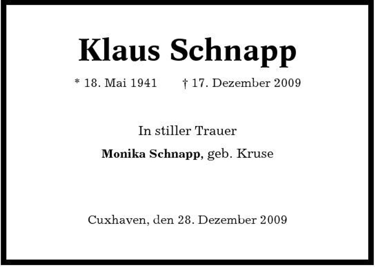 <p>Klaus Schnapp<br />* 18. Mai 1941 † 17. Dezember 2009</p><p>In stiller Trauer<br />Monika Schnapp, geb. Kruse</p><p>Cuxhaven, den 28. Dezember 2009</p>
