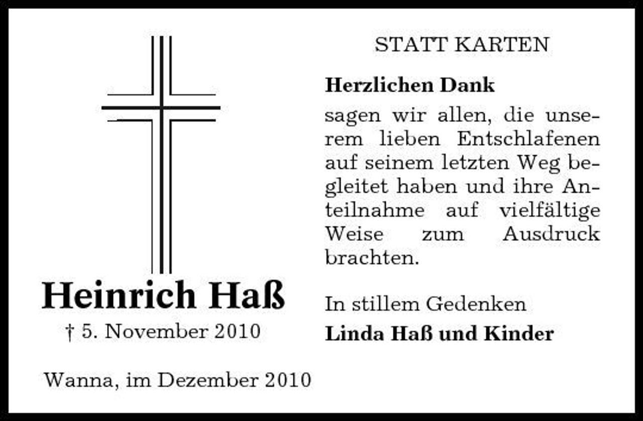 <p>STATT KARTEN Herzlichen Dank sagen wir allen, die unserem lieben Entschlafenen auf seinem letzten Weg begleitet haben und ihre Anteilnahme auf vielfältige Weise zum Ausdruck brachten.</p><p>Heinrich Haß<br />† 5. November 2010 Wanna, im Dezember 2010</p><p>In stillem Gedenken Linda Haß und Kinder</p>