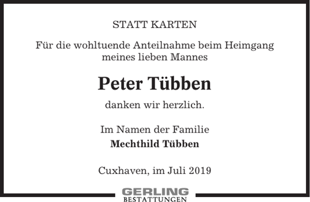 <p>STATT KARTEN<br />Für die wohltuende Anteilnahme beim Heimgang<br />meines lieben Mannes</p><p>Peter Tübben<br />danken wir herzlich.<br />Im Namen der Familie<br />Mechthild Tübben<br />Cuxhaven, im Juli 2019</p>