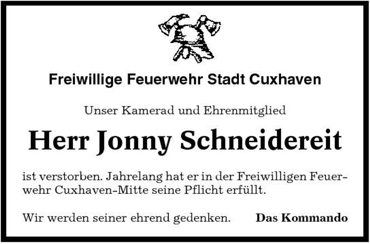 <p>Freiwillige Feuerwehr Stadt Cuxhaven<br />Unser Kamerad und Ehrenmitglied</p><p>Herr Jonny Schneidereit<br />ist verstorben. Jahrelang hat er in der Freiwilligen Feuerwehr Cuxhaven-Mitte seine Pflicht erfüllt. Wir werden seiner ehrend gedenken. Das Kommando</p>
