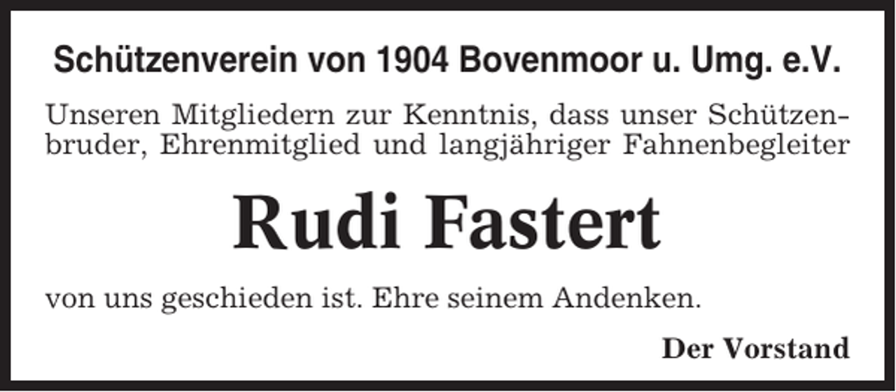 <p>Schützenverein von 1904 Bovenmoor u. Umg. e.V.<br />Unseren Mitgliedern zur Kenntnis, dass unser Schützenbruder, Ehrenmitglied und langjähriger Fahnenbegleiter</p><p>Rudi Fastert<br />von uns geschieden ist. Ehre seinem Andenken.<br />Der Vorstand</p>