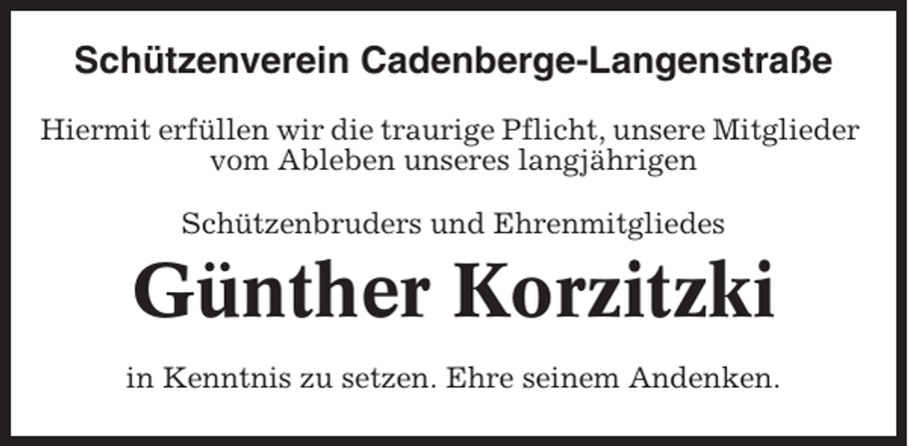 <p>Schützenverein Cadenberge-Langenstraße<br />Hiermit erfüllen wir die traurige Pflicht, unsere Mitglieder<br />vom Ableben unseres langjährigen<br />Schützenbruders und Ehrenmitgliedes</p><p>Günther Korzitzki<br />in Kenntnis zu setzen. Ehre seinem Andenken.</p>