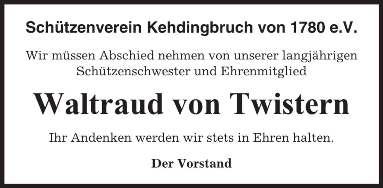 <p>Schützenverein Kehdingbruch von 1780 e.V.<br />Wir müssen Abschied nehmen von unserer langjährigen<br />Schützenschwester und Ehrenmitglied</p><p>Waltraud von Twistern<br />Ihr Andenken werden wir stets in Ehren halten.<br />Der Vorstand</p>