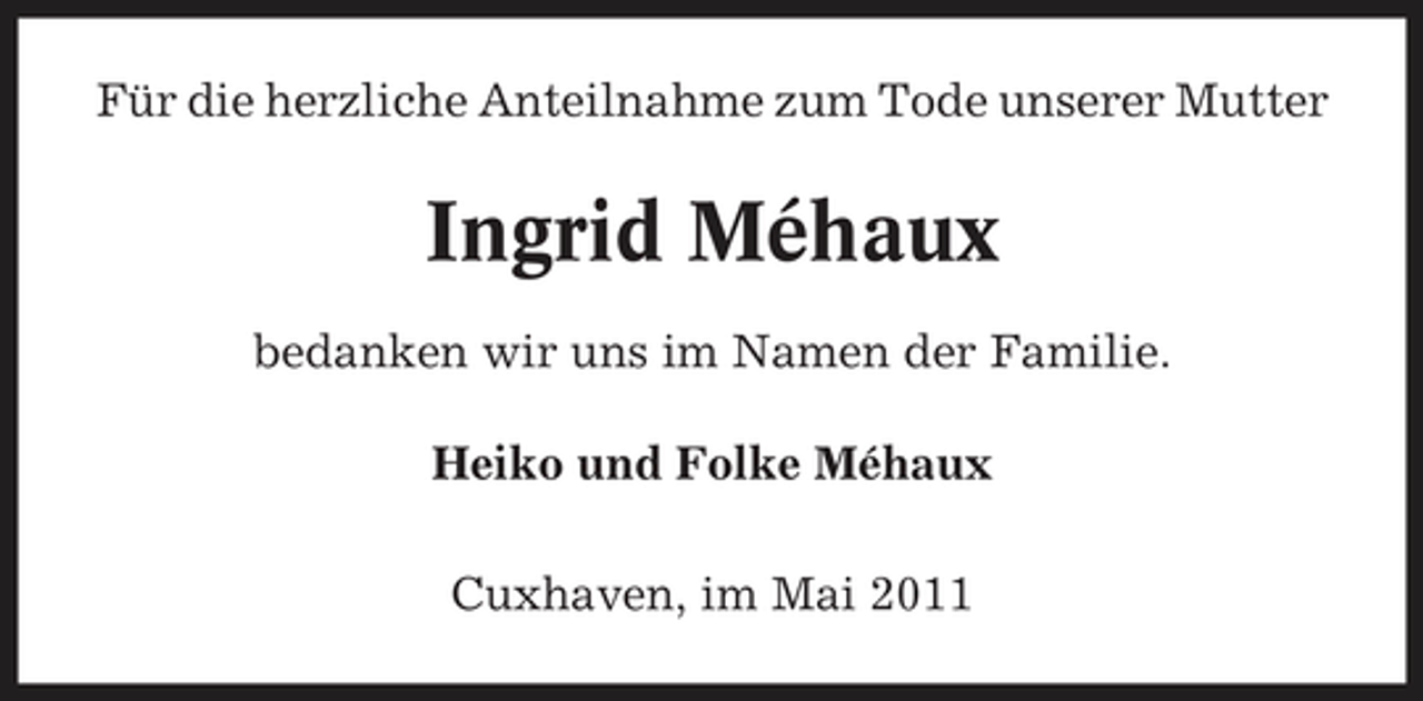 <p>Für die herzliche Anteilnahme zum Tode unserer Mutter</p><p>Ingrid Méhaux<br />bedanken wir uns im Namen der Familie. Heiko und Folke Méhaux Cuxhaven, im Mai 2011</p>