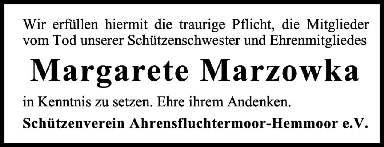 <p>Wir erfüllen hiermit die traurige Pflicht, die Mitglieder<br />vom Tod unserer Schützenschwester und Ehrenmitgliedes</p><p>Margarete Marzowka</p><p>in Kenntnis zu setzen. Ehre ihrem Andenken.<br />Schützenverein Ahrensfluchtermoor-Hemmoor e.V.</p>