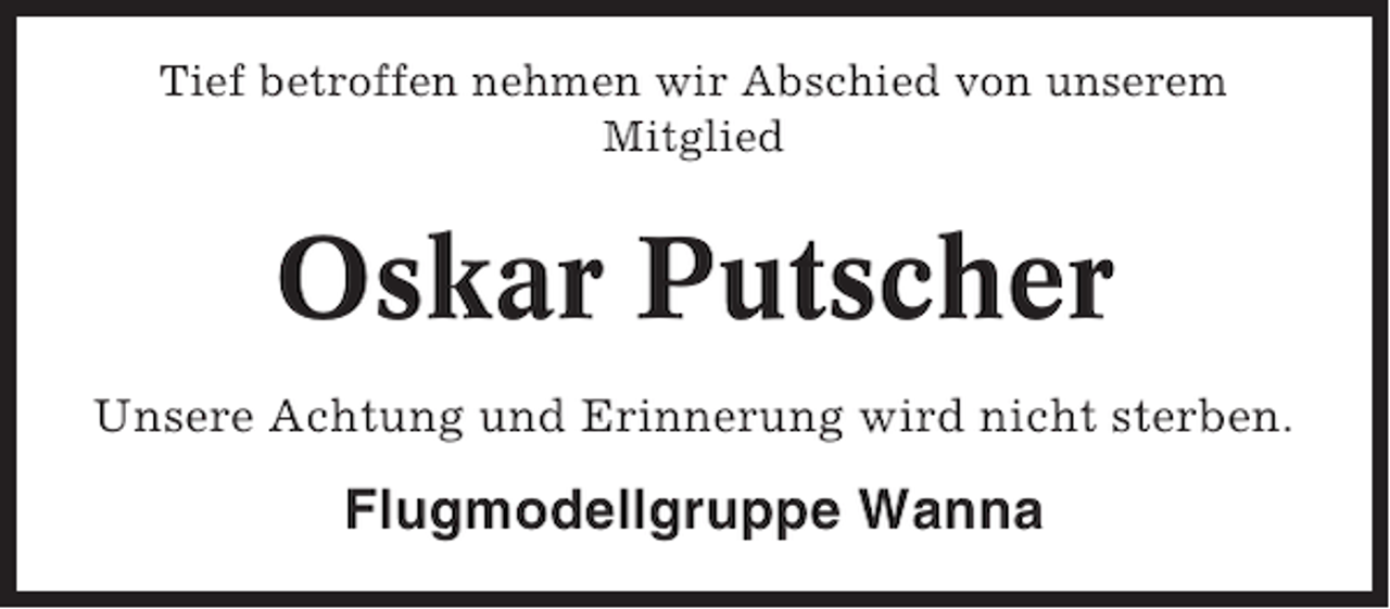 <p>Tief betroffen nehmen wir Abschied von unserem<br />Mitglied</p><p>Oskar Putscher<br />Unsere Achtung und Erinnerung wird nicht sterben.</p><p>Flugmodellgruppe Wanna</p>