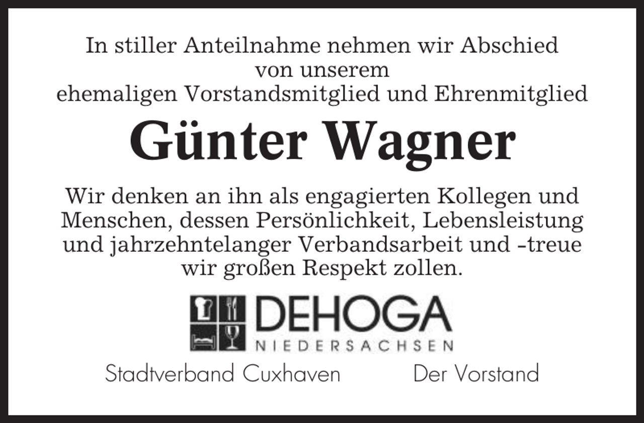 <p>In stiller Anteilnahme nehmen wir Abschied<br />von unserem<br />ehemaligen Vorstandsmitglied und Ehrenmitglied</p><p>Günter Wagner<br />Wir denken an ihn als engagierten Kollegen und<br />Menschen, dessen Persönlichkeit, Lebensleistung<br />und jahrzehntelanger Verbandsarbeit und -treue<br />wir großen Respekt zollen.</p><p>Stadtverband Cuxhaven</p><p>Der Vorstand</p>