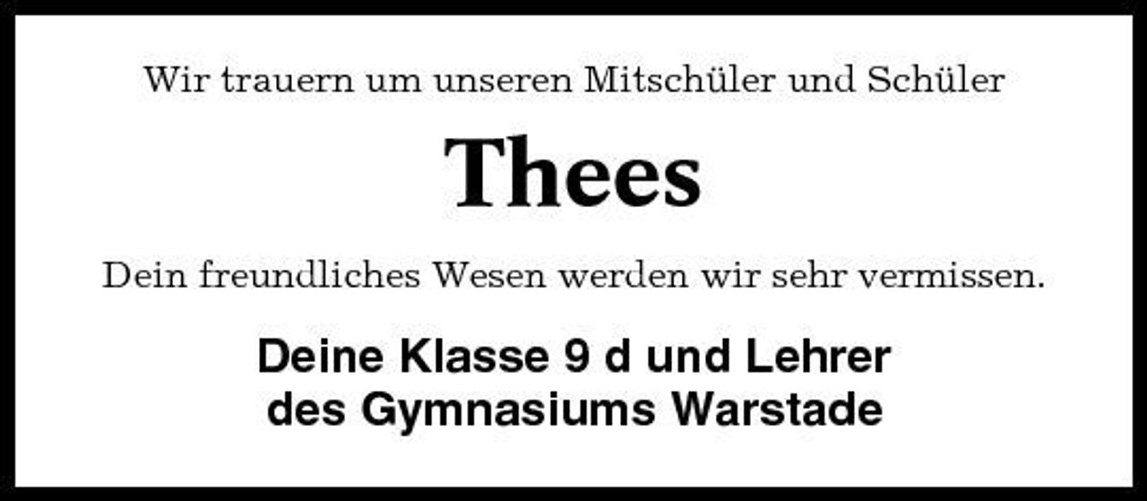 <p>Wir trauern um unseren Mitschüler und Schüler</p><p>Thees<br />Dein freundliches Wesen werden wir sehr vermissen.</p><p>Deine Klasse 9 d und Lehrer des Gymnasiums Warstade</p>