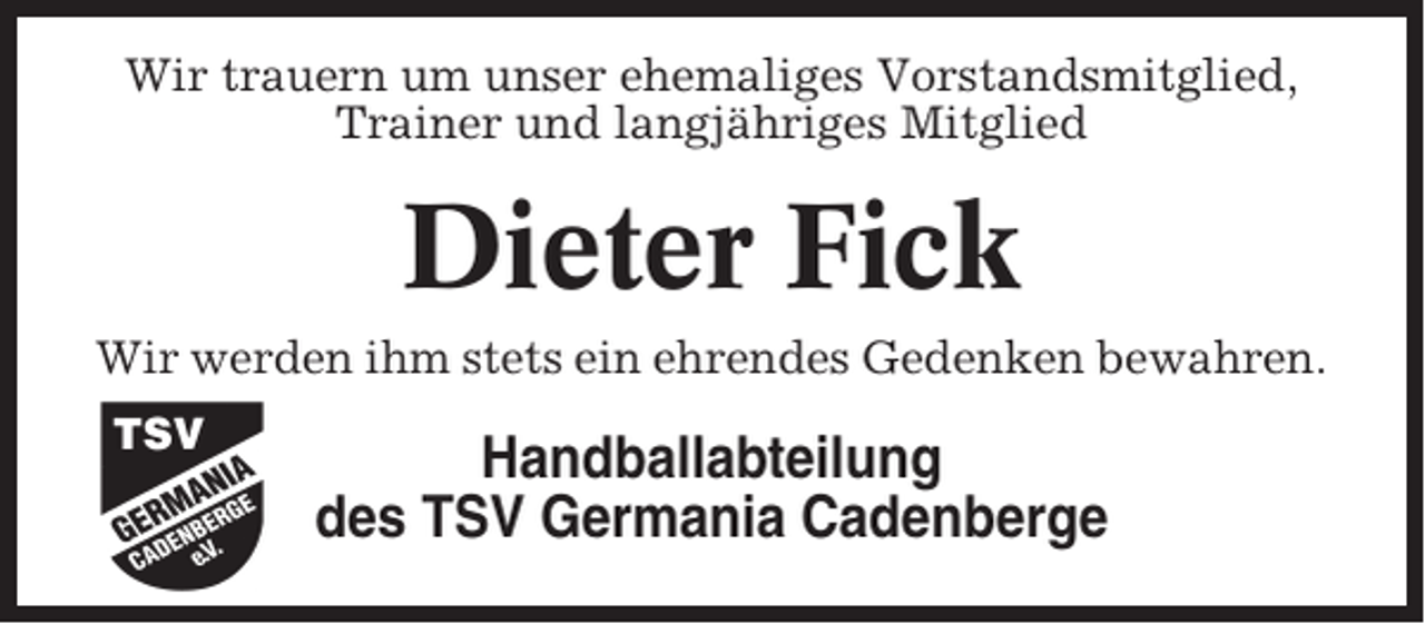 <p>Wir trauern um unser ehemaliges Vorstandsmitglied,<br />Trainer und langjähriges Mitglied</p><p>Dieter Fick<br />Wir werden ihm stets ein ehrendes Gedenken bewahren.</p><p>Handballabteilung<br />des TSV Germania Cadenberge</p>