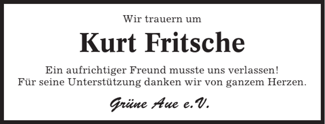 <p>Wir trauern um</p><p>Kurt Fritsche<br />Ein aufrichtiger Freund musste uns verlassen!<br />Für seine Unterstützung danken wir von ganzem Herzen.</p><p>Grüne Aue e.V.</p>