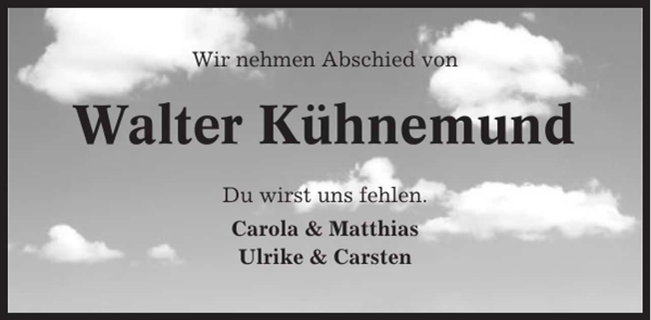 <p>Wir nehmen Abschied von</p><p>Walter Kühnemund<br />Du wirst uns fehlen.<br />Carola &amp; Matthias<br />Ulrike &amp; Carsten</p>