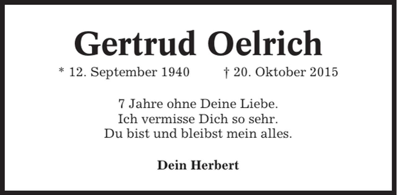 <p>Gertrud Oelrich<br />* 12. September 1940</p><p>† 20. Oktober 2015</p><p>7 Jahre ohne Deine Liebe.<br />Ich vermisse Dich so sehr.<br />Du bist und bleibst mein alles.<br />Dein Herbert</p>