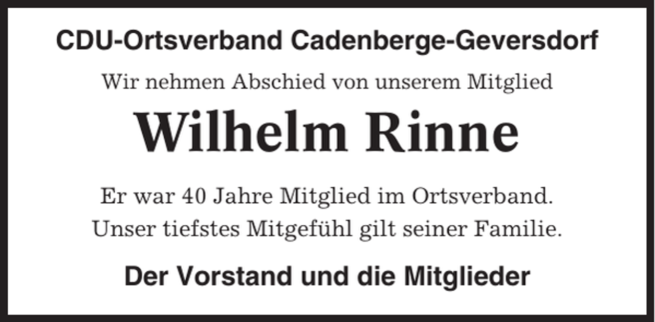 <p>CDU-Ortsverband Cadenberge-Geversdorf<br />Wir nehmen Abschied von unserem Mitglied</p><p>Wilhelm Rinne<br />Er war 40 Jahre Mitglied im Ortsverband.<br />Unser tiefstes Mitgefühl gilt seiner Familie.</p><p>Der Vorstand und die Mitglieder</p>