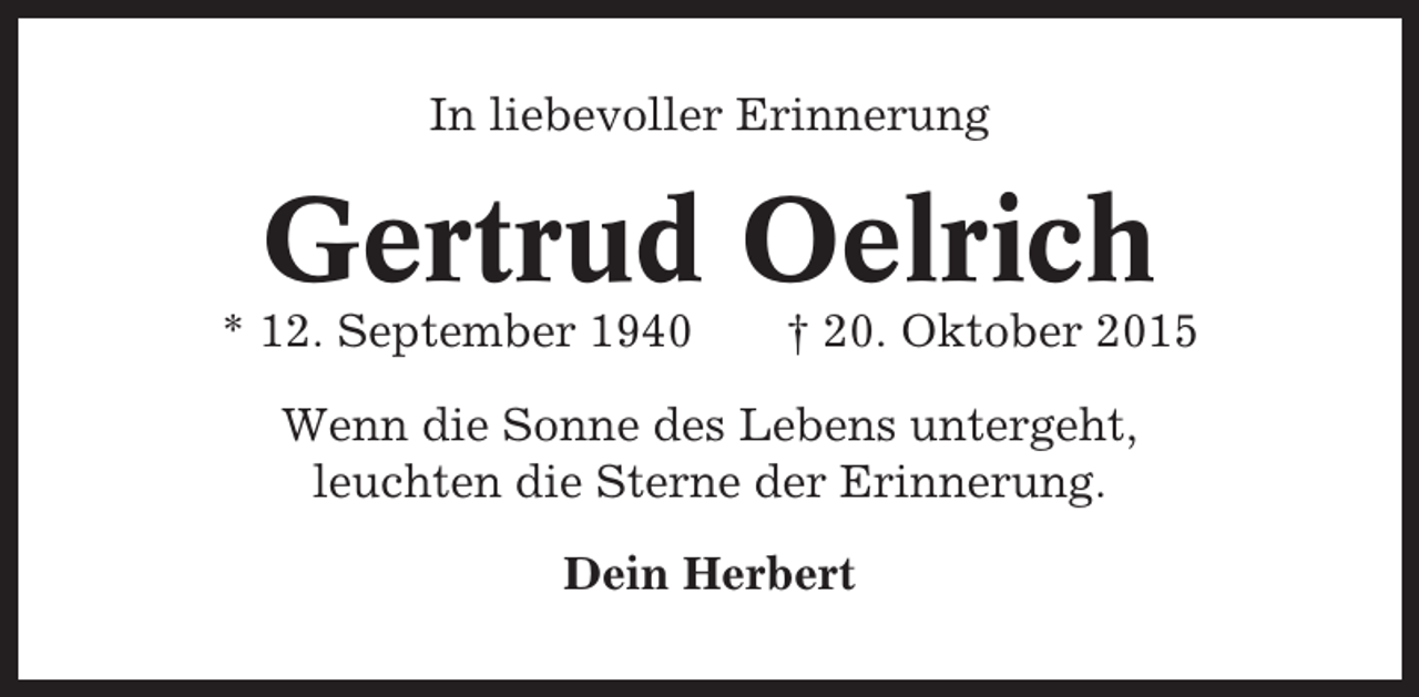 <p>In liebevoller Erinnerung</p><p>Gertrud Oelrich<br />* 12. September 1940</p><p>† 20. Oktober 2015</p><p>Wenn die Sonne des Lebens untergeht,<br />leuchten die Sterne der Erinnerung.<br />Dein Herbert</p>
