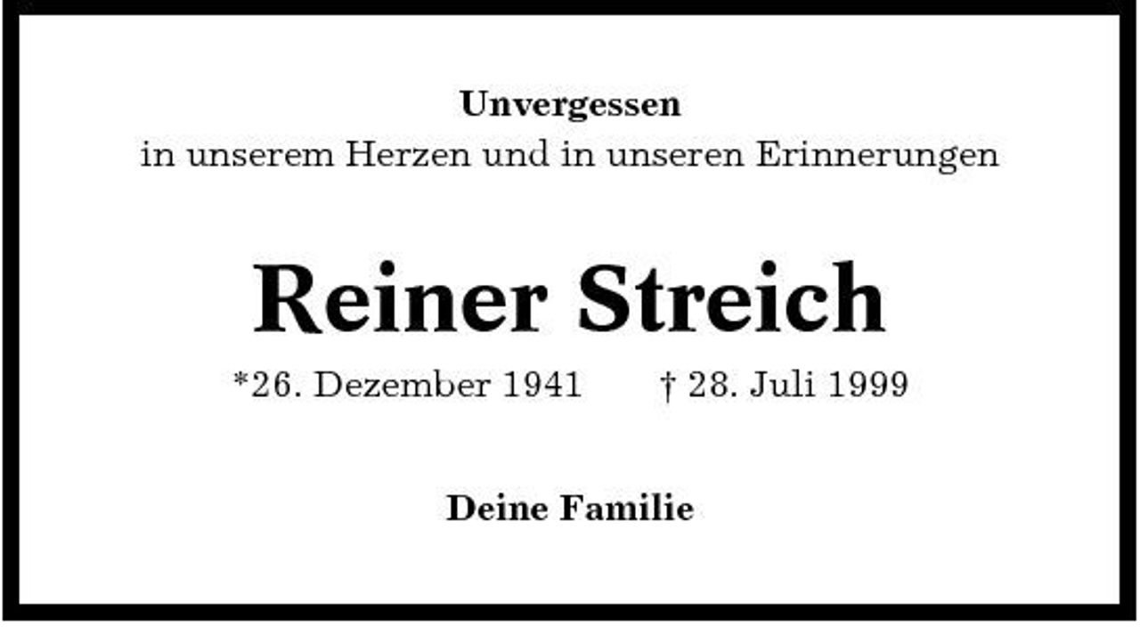 <p>Unvergessen in unserem Herzen und in unseren Erinnerungen</p><p>Reiner Streich<br />*26. Dezember 1941 † 28. Juli 1999 Deine Familie</p>