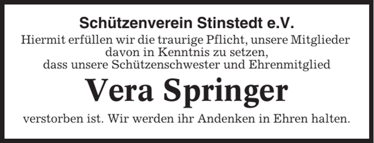 <p>Schützenverein Stinstedt e.V.<br />Hiermit erfüllen wir die traurige Pflicht, unsere Mitglieder<br />davon in Kenntnis zu setzen,<br />dass unsere Schützenschwester und Ehrenmitglied</p><p>Vera Springer<br />verstorben ist. Wir werden ihr Andenken in Ehren halten.</p>