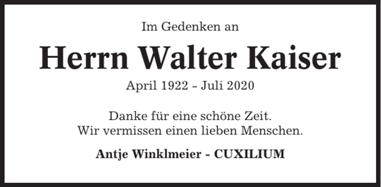 <p>Im Gedenken an</p><p>Herrn Walter Kaiser<br />April 1922 - Juli 2020<br />Danke für eine schöne Zeit.<br />Wir vermissen einen lieben Menschen.<br />Antje Winklmeier - CUXILIUM</p>