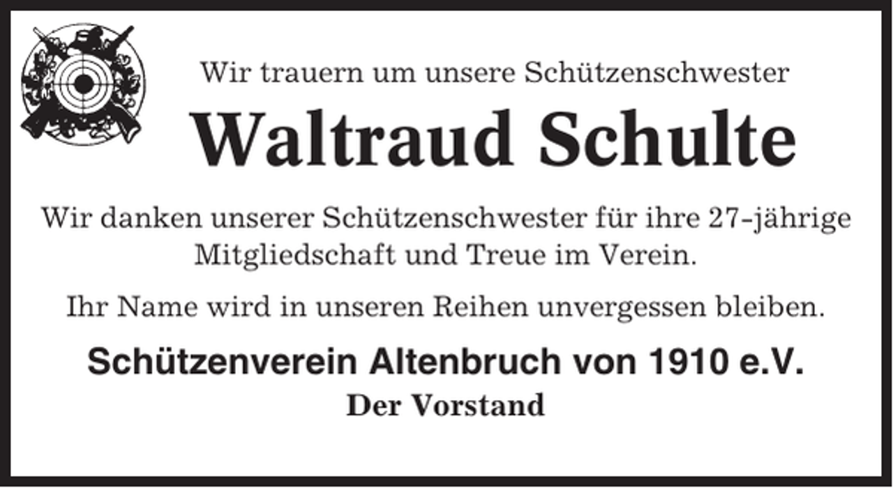 <p>Wir trauern um unsere Schützenschwester</p><p>Waltraud Schulte<br />Wir danken unserer Schützenschwester für ihre 27-jährige<br />Mitgliedschaft und Treue im Verein.<br />Ihr Name wird in unseren Reihen unvergessen bleiben.</p><p>Schützenverein Altenbruch von 1910 e.V.<br />Der Vorstand</p>