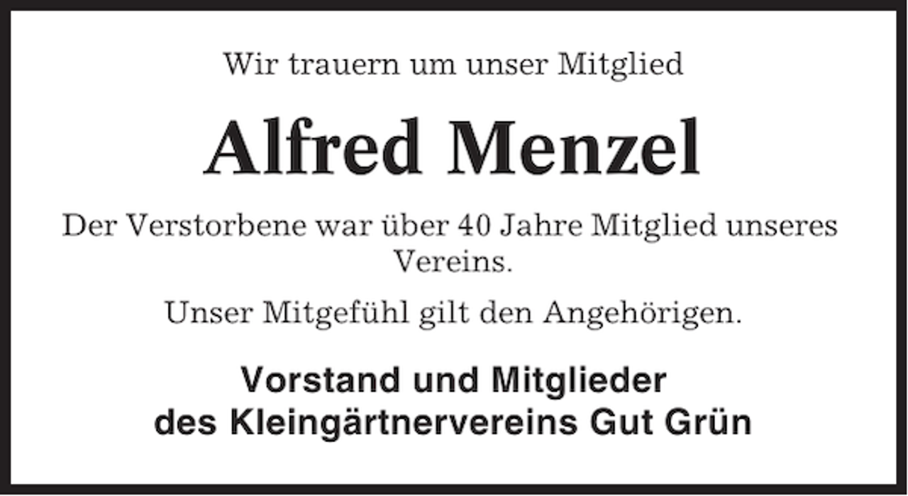 <p>Wir trauern um unser Mitglied</p><p>Alfred Menzel<br />Der Verstorbene war über 40 Jahre Mitglied unseres<br />Vereins.<br />Unser Mitgefühl gilt den Angehörigen.</p><p>Vorstand und Mitglieder<br />des Kleingärtnervereins Gut Grün</p>