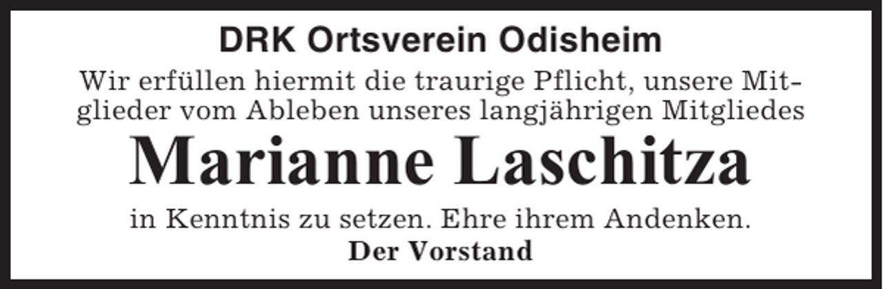 <p>DRK Ortsverein Odisheim<br />Wir erfüllen hiermit die traurige Pflicht, unsere Mitglieder vom Ableben unseres langjährigen Mitgliedes</p><p>Marianne Laschitza<br />in Kenntnis zu setzen. Ehre ihrem Andenken.<br />Der Vorstand</p>
