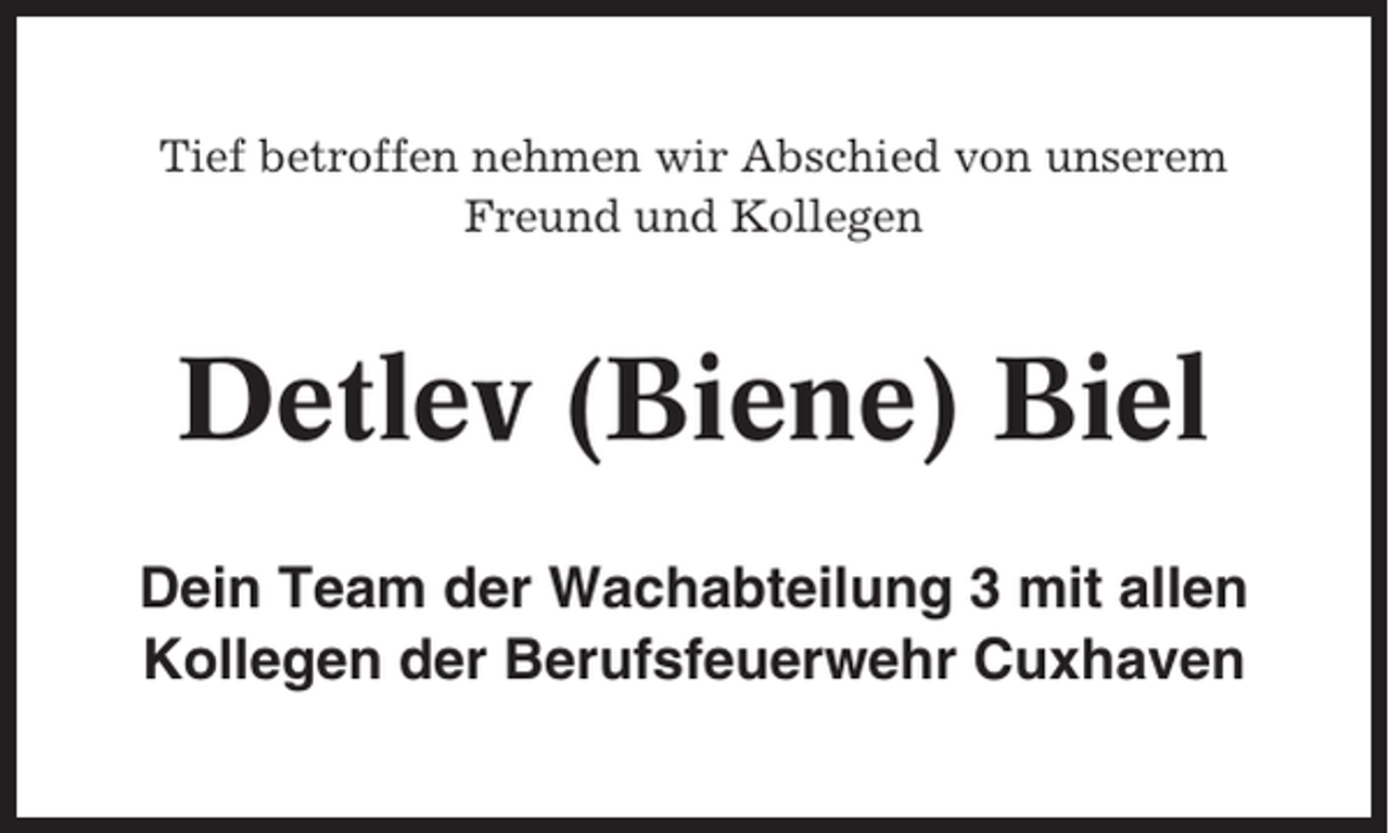 <p>Tief betroffen nehmen wir Abschied von unserem<br />Freund und Kollegen</p><p>Detlev (Biene) Biel<br />Dein Team der Wachabteilung 3 mit allen<br />Kollegen der Berufsfeuerwehr Cuxhaven</p>