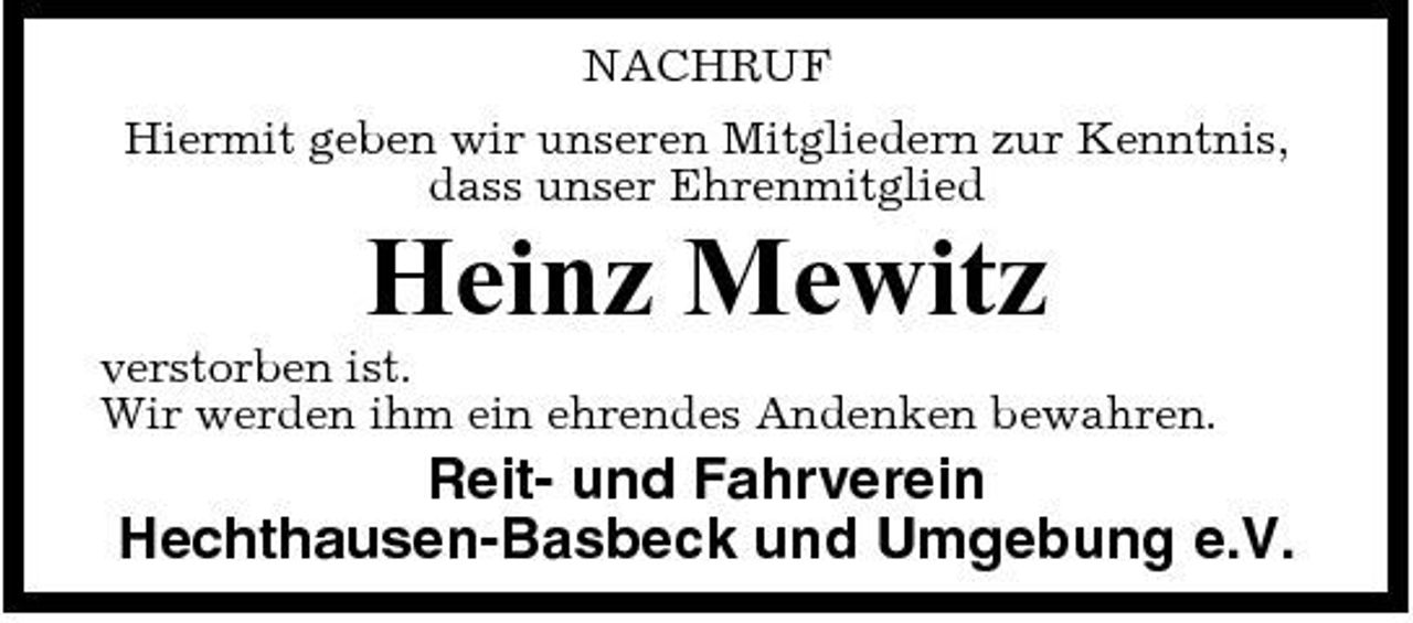 <p>NACHRUF Hiermit geben wir unseren Mitgliedern zur Kenntnis, dass unser Ehrenmitglied</p><p>Heinz Mewitz<br />verstorben ist. Wir werden ihm ein ehrendes Andenken bewahren.</p><p>Reit- und Fahrverein Hechthausen-Basbeck und Umgebung e.V.</p>