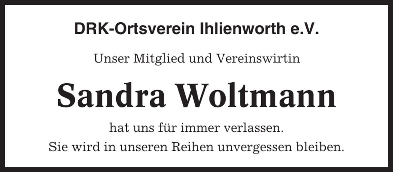 <p>DRK-Ortsverein Ihlienworth e.V.<br />Unser Mitglied und Vereinswirtin</p><p>Sandra Woltmann<br />hat uns für immer verlassen.<br />Sie wird in unseren Reihen unvergessen bleiben.</p>
