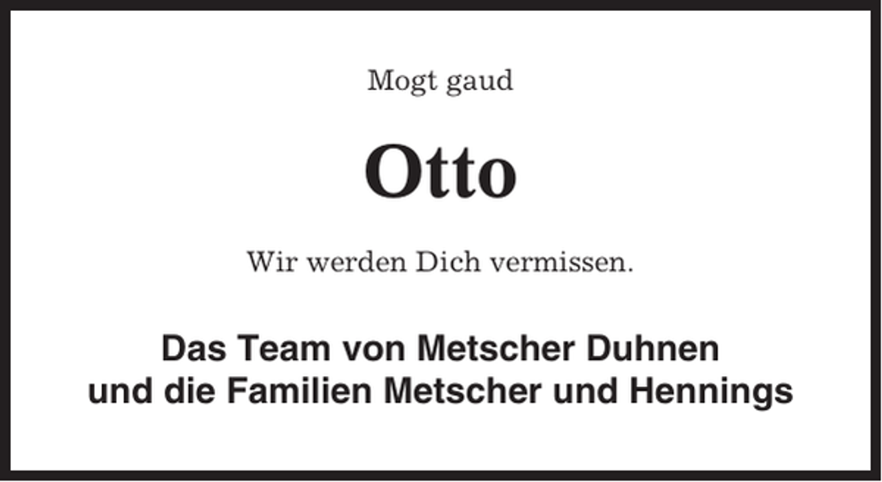 <p>Mogt gaud</p><p>Otto<br />Wir werden Dich vermissen.</p><p>Das Team von Metscher Duhnen<br />und die Familien Metscher und Hennings</p>