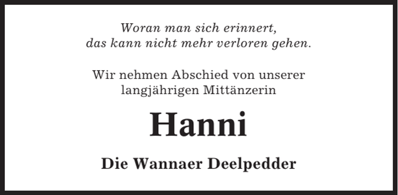 <p>Woran man sich erinnert,<br />das kann nicht mehr verloren gehen.<br />Wir nehmen Abschied von unserer<br />langjährigen Mittänzerin</p><p>Hanni<br />Die Wannaer Deelpedder</p>
