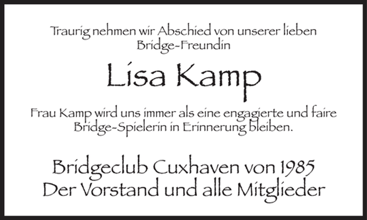 <p>T raurig nehmen wir Abschied von unserer lieben Bridge-Freundin</p>
<p>Lisa Kamp</p>
<p>Frau Kamp wird uns immer als eine engagierte und faire Bridge-Spielerin in Erinnerung bleiben.</p>
<p>Bridgeclub Cuxhaven von 1985 Der Vorstand und alle Mitglieder</p>