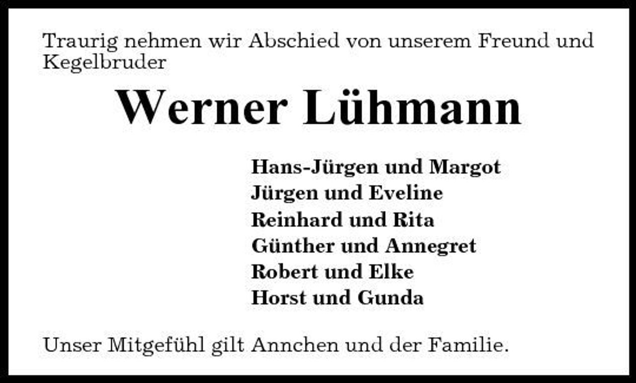 <p>Traurig nehmen wir Abschied von unserem Freund und Kegelbruder</p><p>Werner Lühmann<br />Hans-Jürgen und Margot Jürgen und Eveline Reinhard und Rita Günther und Annegret Robert und Elke Horst und Gunda Unser Mitgefühl gilt Annchen und der Familie.</p>