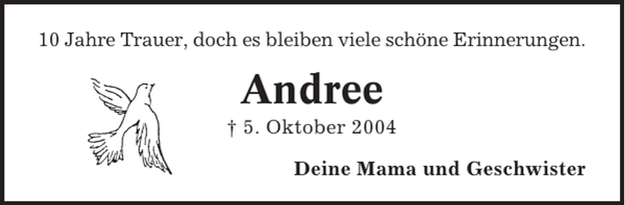 <p>10 Jahre Trauer, doch es bleiben viele schöne Erinnerungen.</p><p>Andree<br />† 5. Oktober 2004<br />Deine Mama und Geschwister</p>