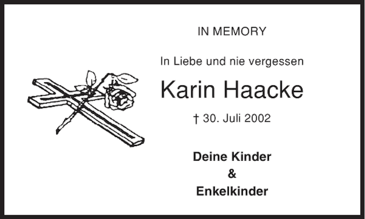 <p>IN MEMORY<br />In Liebe und nie vergessen</p><p>Karin Haacke<br />† 30. Juli 2002</p><p>Deine Kinder<br />&amp;<br />Enkelkinder</p>