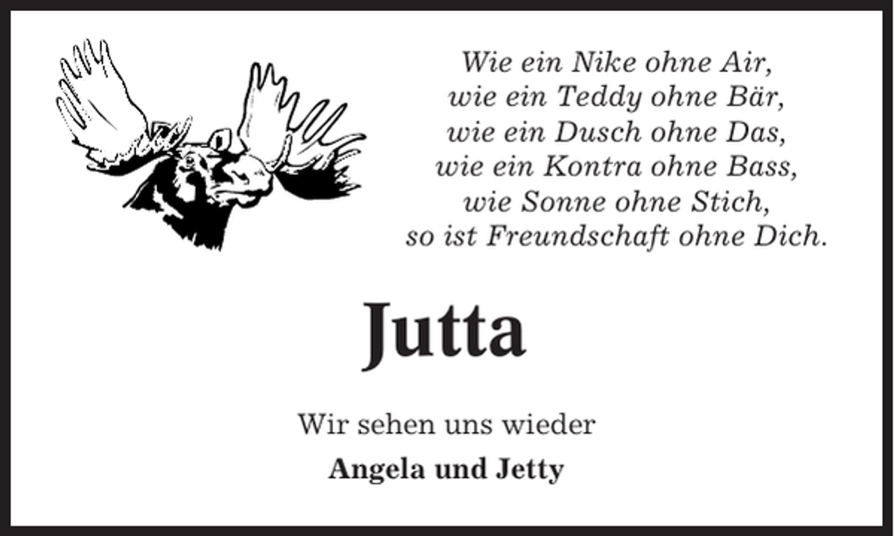 <p>Wie ein Nike ohne Air,<br />wie ein Teddy ohne Bär,<br />wie ein Dusch ohne Das,<br />wie ein Kontra ohne Bass,<br />wie Sonne ohne Stich,<br />so ist Freundschaft ohne Dich.</p><p>Jutta<br />Wir sehen uns wieder<br />Angela und Jetty</p>