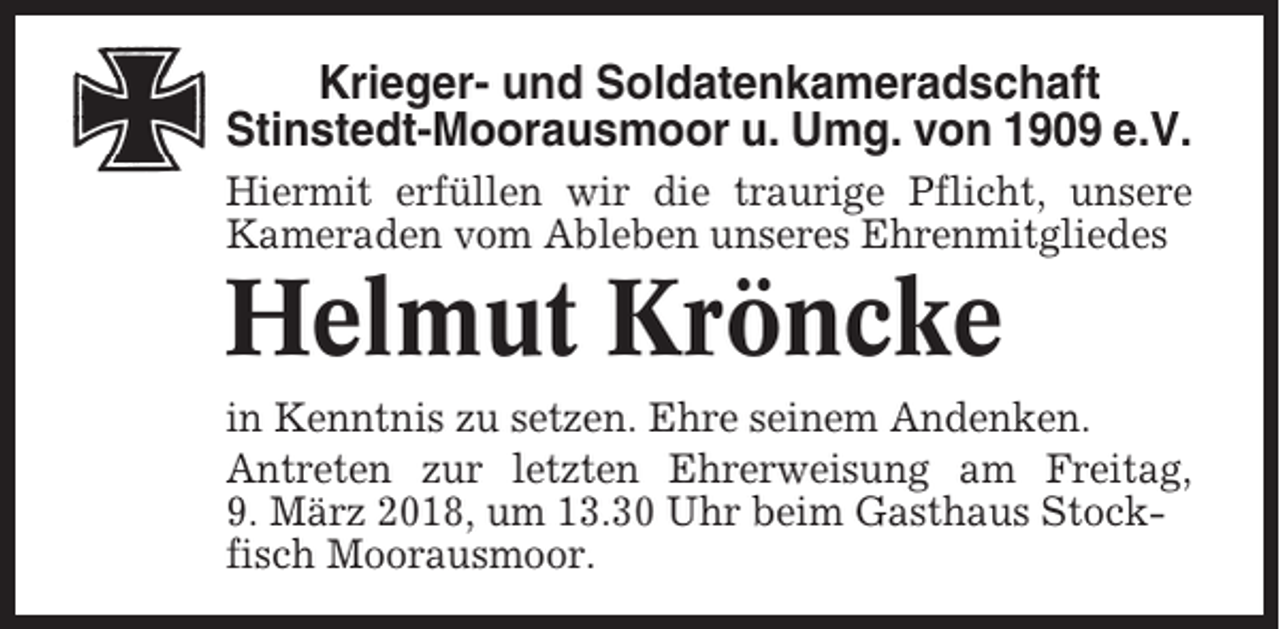 <p>Krieger- und Soldatenkameradschaft<br />Stinstedt-Moorausmoor u. Umg. von 1909 e.V.<br />Hiermit erfüllen wir die traurige Pflicht, unsere<br />Kameraden vom Ableben unseres Ehrenmitgliedes</p><p>Helmut Kröncke<br />in Kenntnis zu setzen. Ehre seinem Andenken.<br />Antreten zur letzten Ehrerweisung am Freitag,<br />9. März 2018, um 13.30 Uhr beim Gasthaus Stockfisch Moorausmoor.</p>