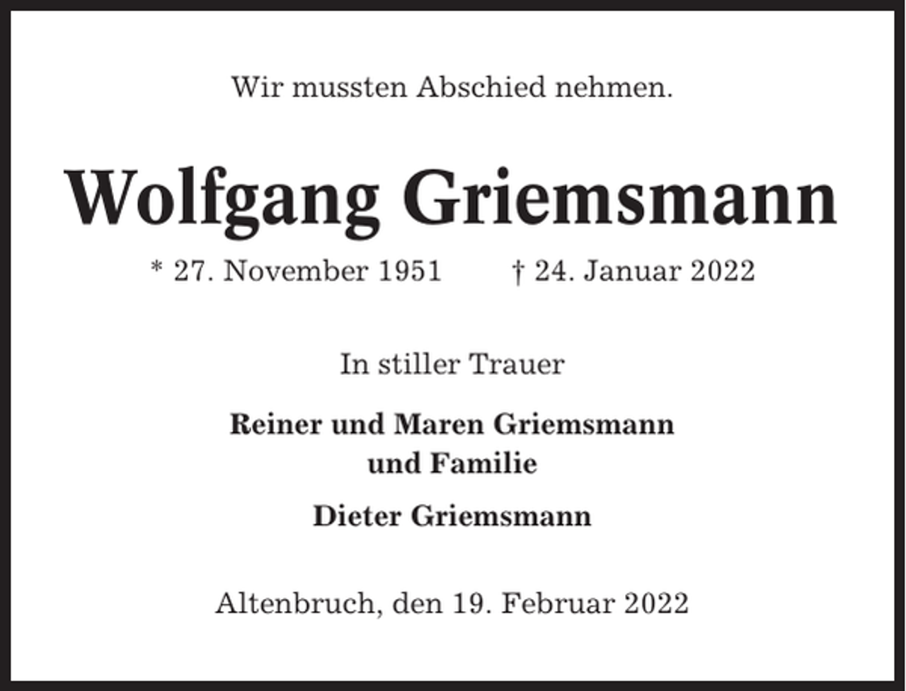 <p>Wir mussten Abschied nehmen.</p><p>Wolfgang Griemsmann<br />* 27. November 1951</p><p>† 24. Januar 2022</p><p>In stiller Trauer<br />Reiner und Maren Griemsmann<br />und Familie<br />Dieter Griemsmann<br />Altenbruch, den 19. Februar 2022</p>