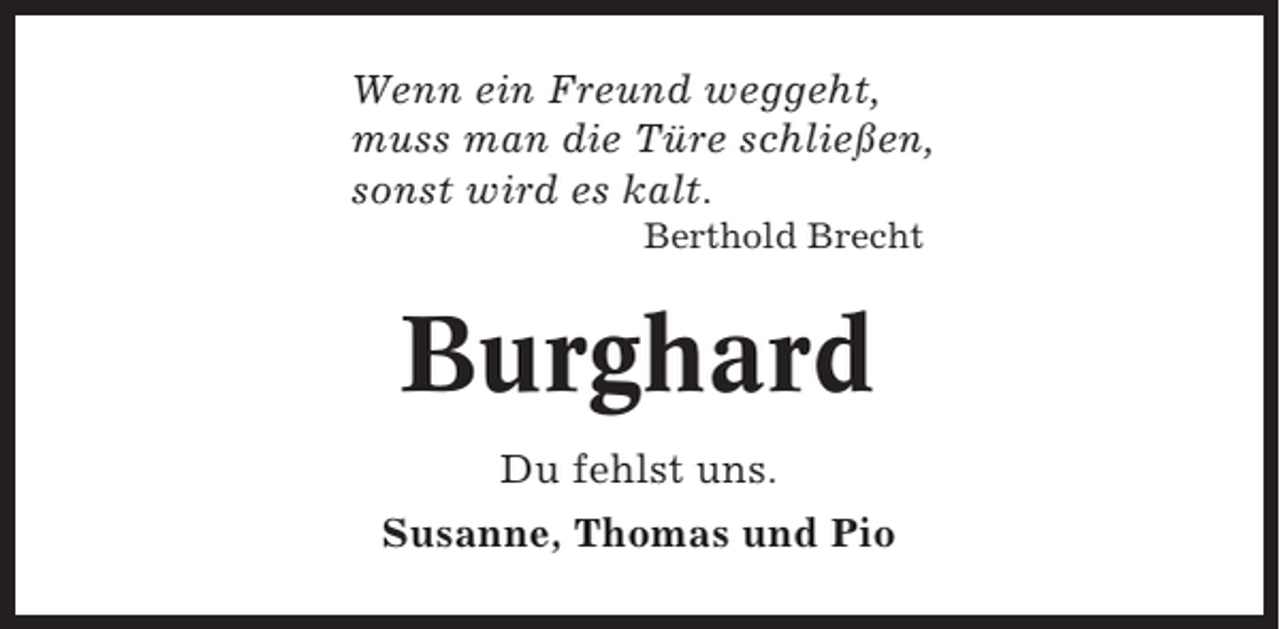 <p>Wenn ein Freund weggeht,<br />muss man die Türe schließen,<br />sonst wird es kalt.<br />Berthold Brecht</p><p>Burghard<br />Du fehlst uns.<br />Susanne, Thomas und Pio</p>