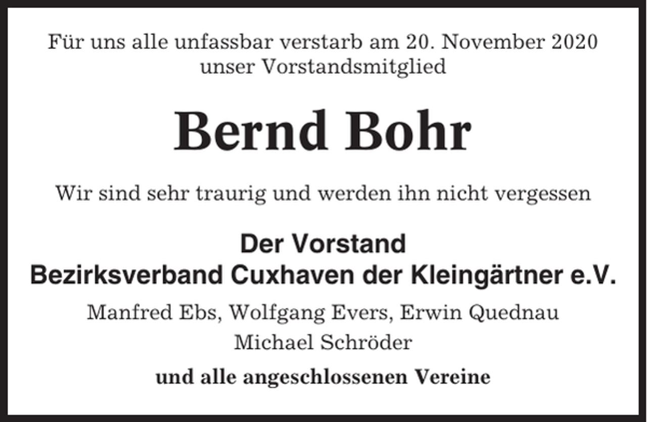 <p>Für uns alle unfassbar verstarb am 20. November 2020<br />unser Vorstandsmitglied</p><p>Bernd Bohr<br />Wir sind sehr traurig und werden ihn nicht vergessen</p><p>Der Vorstand<br />Bezirksverband Cuxhaven der Kleingärtner e.V.<br />Manfred Ebs, Wolfgang Evers, Erwin Quednau<br />Michael Schröder<br />und alle angeschlossenen Vereine</p>
