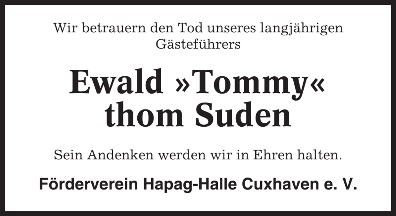 <p>Wir betrauern den Tod unseres langjährigen<br />Gästeführers</p><p>Ewald »Tommy«<br />thom Suden<br />Sein Andenken werden wir in Ehren halten.</p><p>Förderverein Hapag-Halle Cuxhaven e. V.</p>