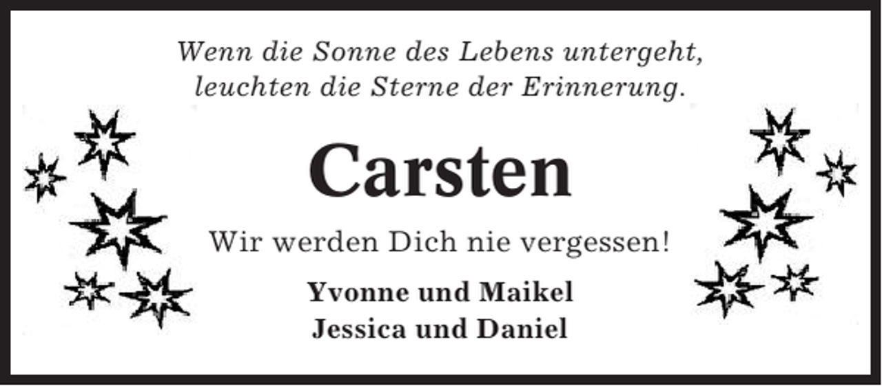 <p>Wenn die Sonne des Lebens untergeht,<br />leuchten die Sterne der Erinnerung.</p><p>Carsten<br />Wir werden Dich nie vergessen!<br />Yvonne und Maikel<br />Jessica und Daniel</p>